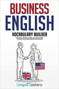 Business english vocabulary builder : powerful idioms, sayings, and expressions to make you sound smarter in business